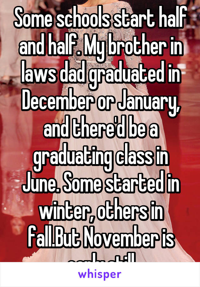 Some schools start half and half. My brother in laws dad graduated in December or January, and there'd be a graduating class in June. Some started in winter, others in fall.But November is early still