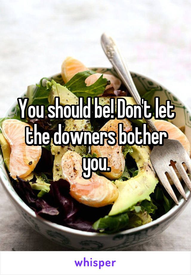 You should be! Don't let the downers bother you.