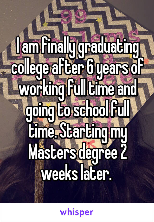 I am finally graduating college after 6 years of working full time and going to school full time. Starting my Masters degree 2 weeks later. 