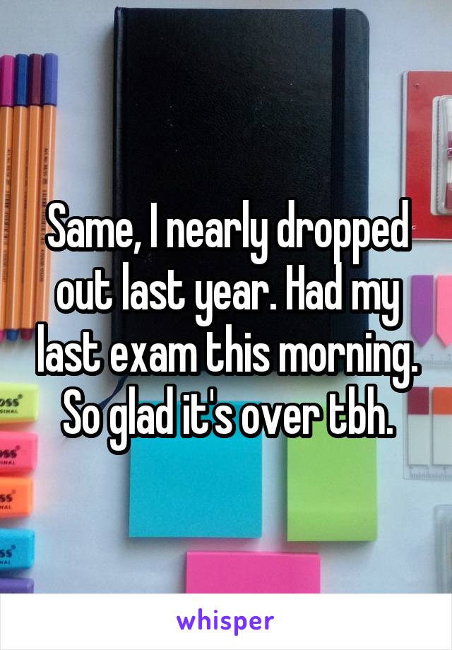 Same, I nearly dropped out last year. Had my last exam this morning. So glad it's over tbh.