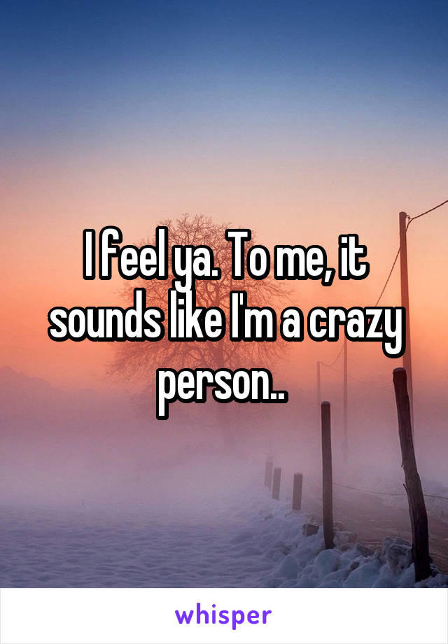 I feel ya. To me, it sounds like I'm a crazy person.. 