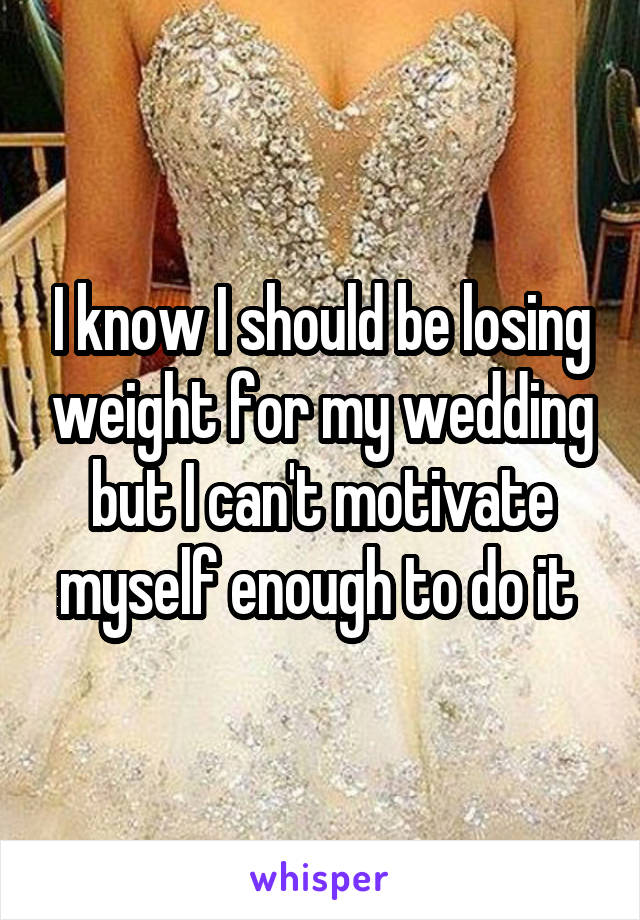 I know I should be losing weight for my wedding but I can't motivate myself enough to do it 