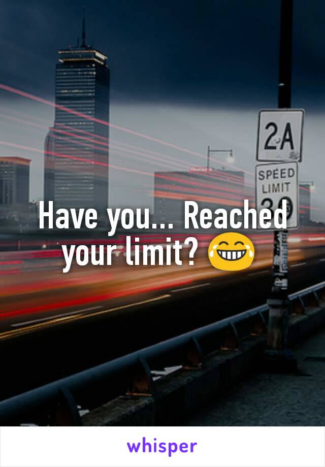 Have you... Reached your limit? 😂 