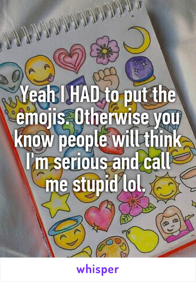 Yeah I HAD to put the emojis. Otherwise you know people will think I'm serious and call me stupid lol. 