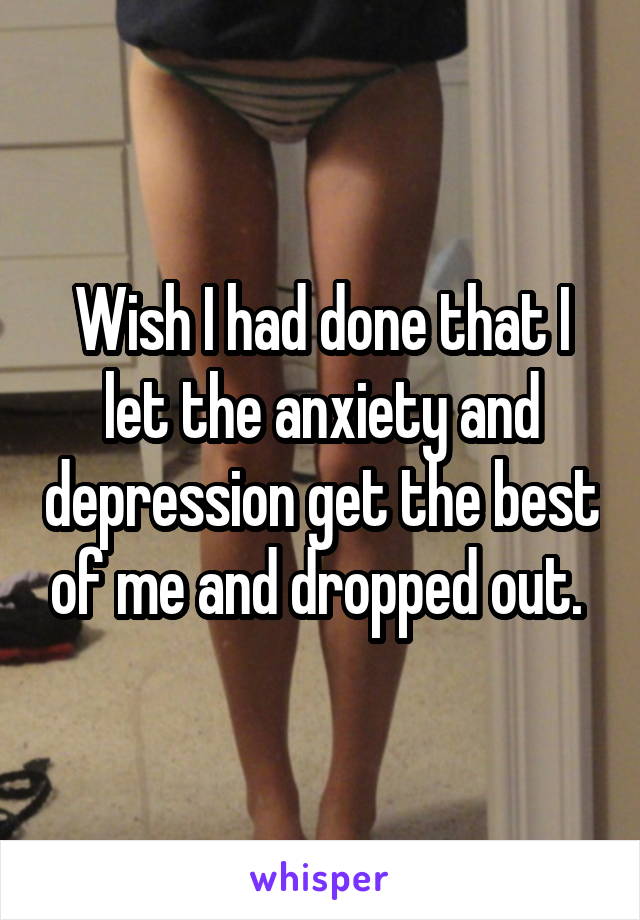 Wish I had done that I let the anxiety and depression get the best of me and dropped out. 