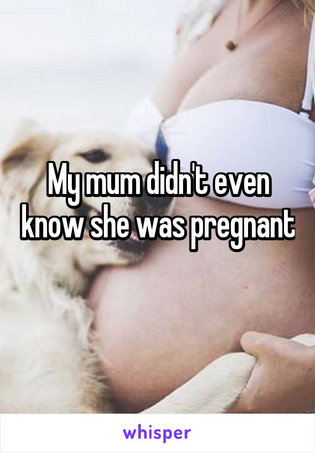 My mum didn't even know she was pregnant 