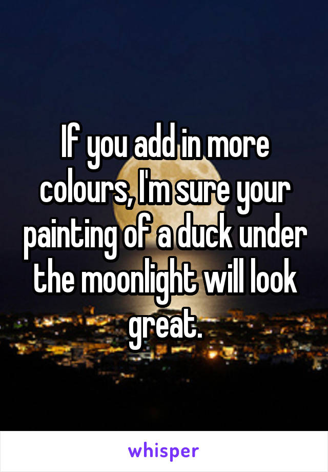If you add in more colours, I'm sure your painting of a duck under the moonlight will look great.