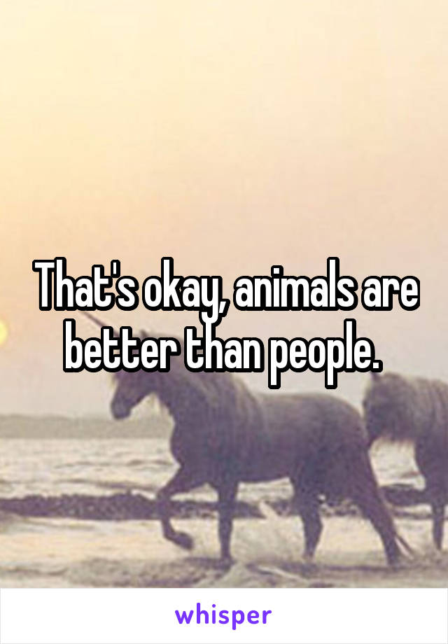 That's okay, animals are better than people. 