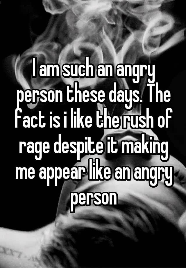 i-am-such-an-angry-person-these-days-the-fact-is-i-like-the-rush-of