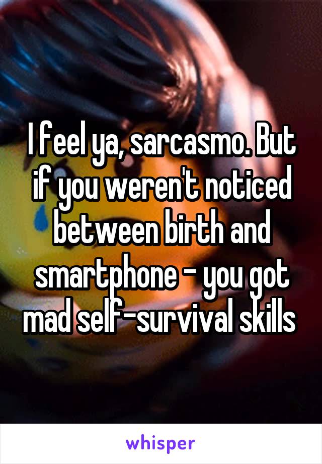 I feel ya, sarcasmo. But if you weren't noticed between birth and smartphone - you got mad self-survival skills 