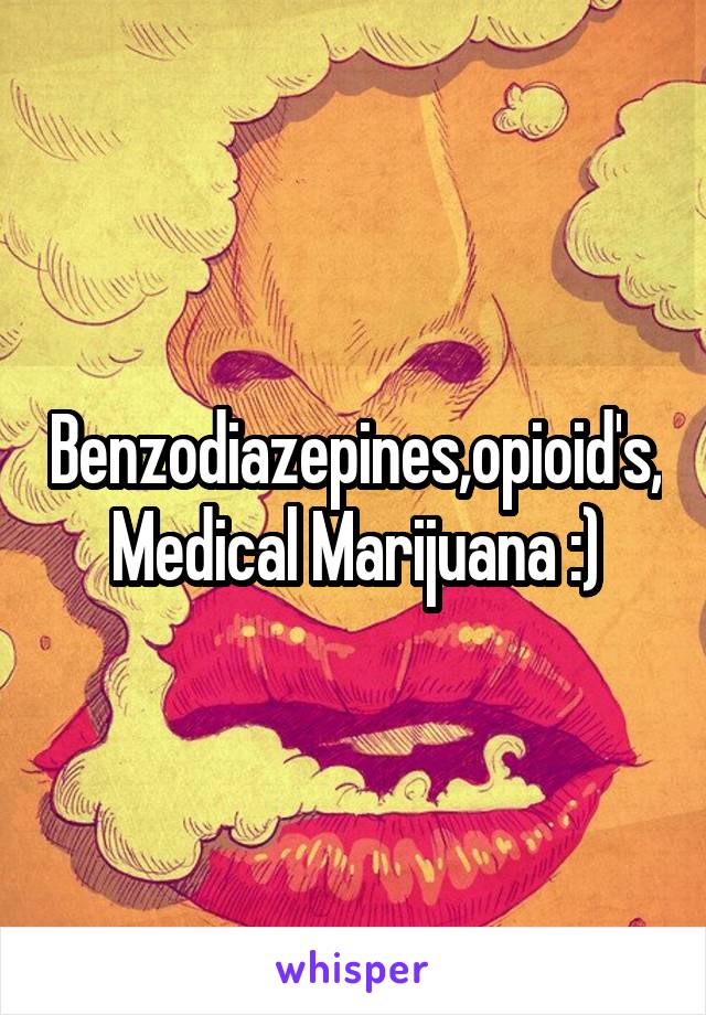 Benzodiazepines,opioid's, Medical Marijuana :)