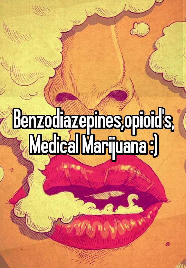 Benzodiazepines,opioid's, Medical Marijuana :)