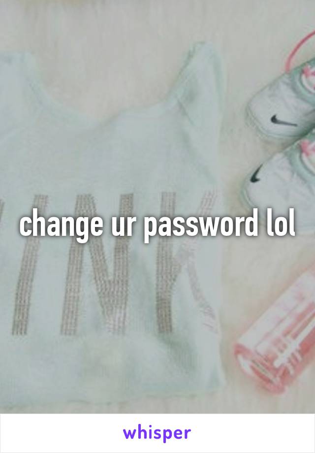 change ur password lol