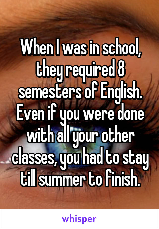 When I was in school, they required 8 semesters of English. Even if you were done with all your other classes, you had to stay till summer to finish.