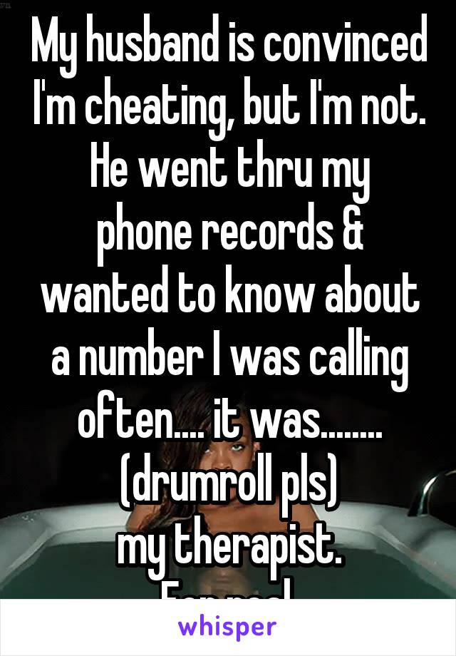 My husband is convinced I'm cheating, but I'm not.
He went thru my phone records & wanted to know about a number I was calling often.... it was........ (drumroll pls)
my therapist.
For real.