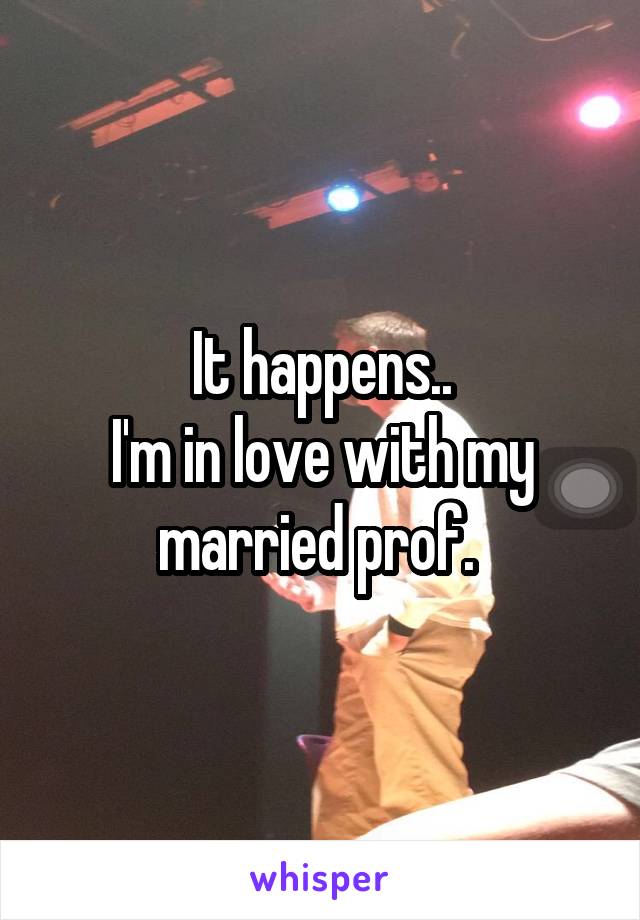 It happens..
I'm in love with my married prof. 