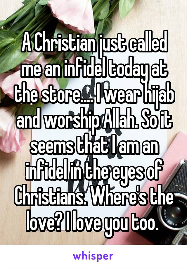 A Christian just called me an infidel today at the store.... I wear hijab and worship Allah. So it seems that I am an infidel in the eyes of Christians. Where's the love? I love you too. 
