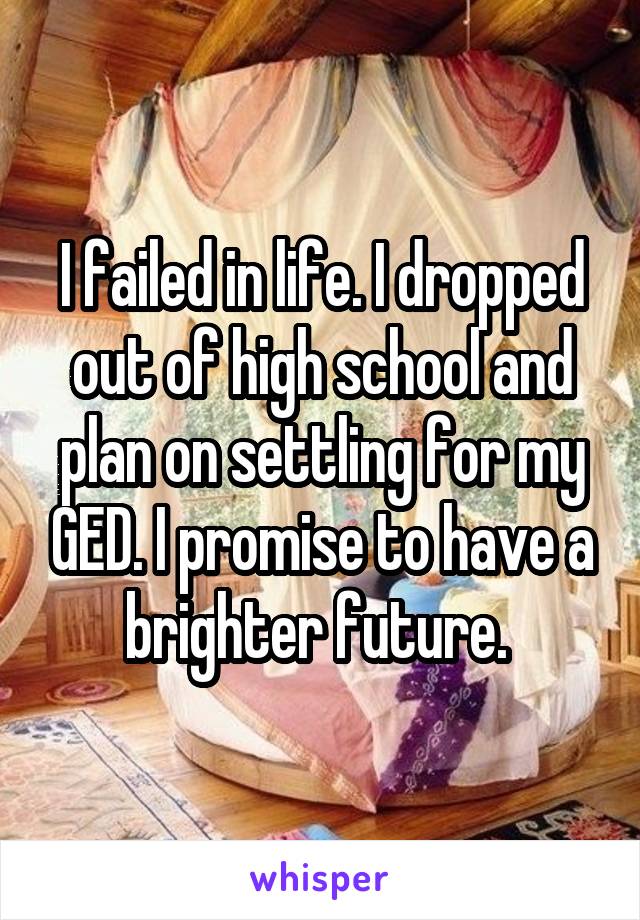 I failed in life. I dropped out of high school and plan on settling for my GED. I promise to have a brighter future. 