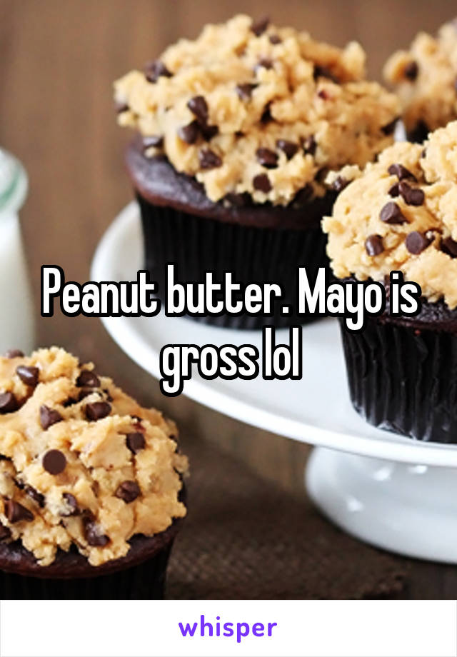 Peanut butter. Mayo is gross lol
