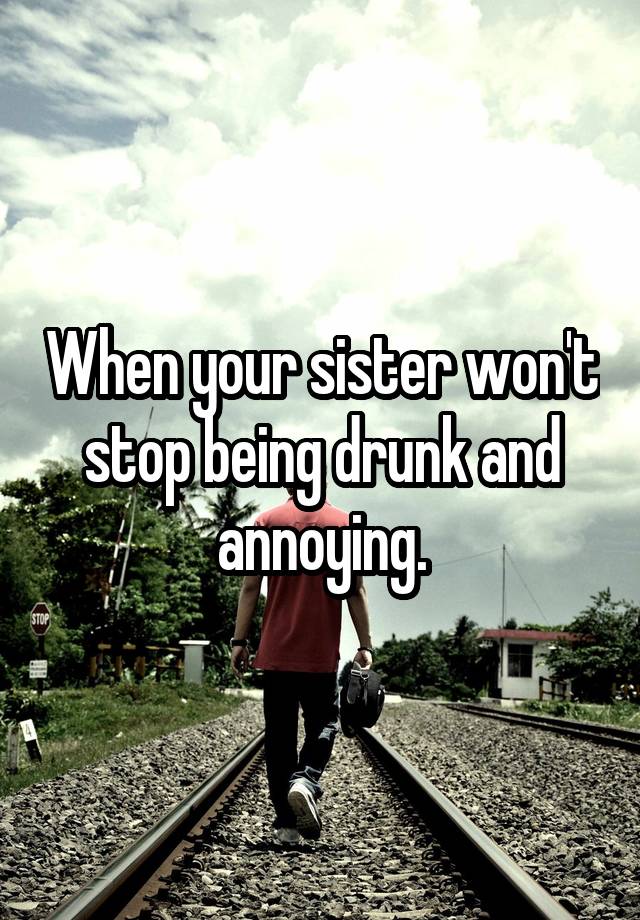 when-your-sister-won-t-stop-being-drunk-and-annoying