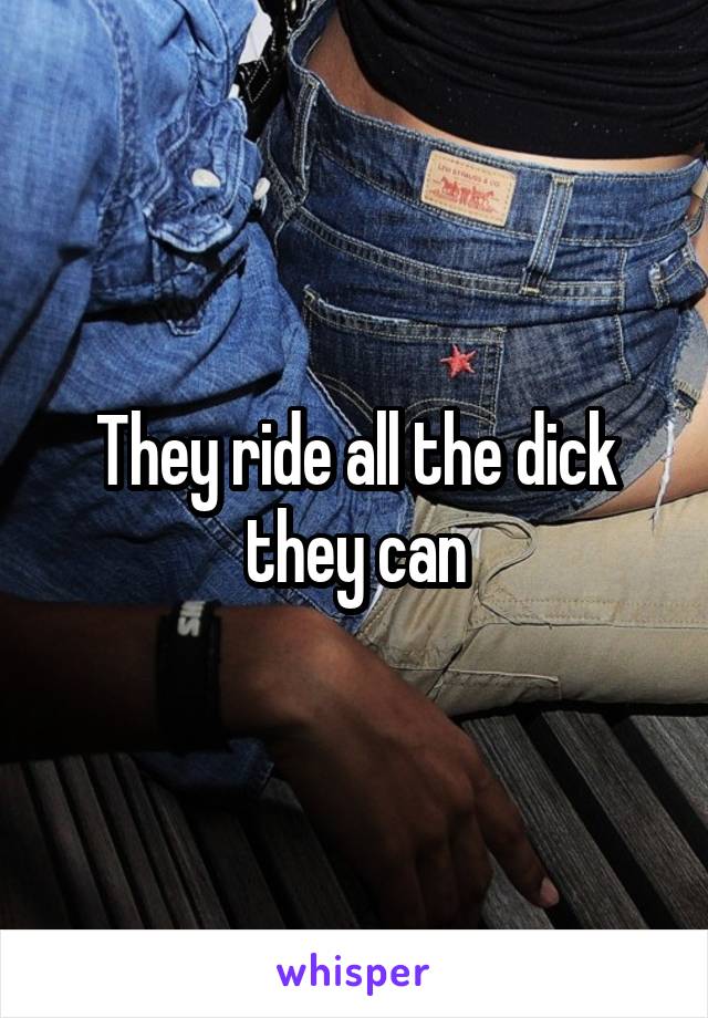 They ride all the dick they can