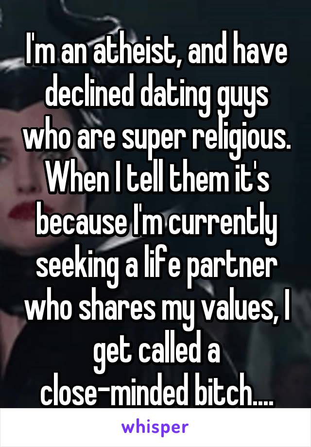 I'm an atheist, and have declined dating guys who are super religious. When I tell them it's because I'm currently seeking a life partner who shares my values, I get called a close-minded bitch....