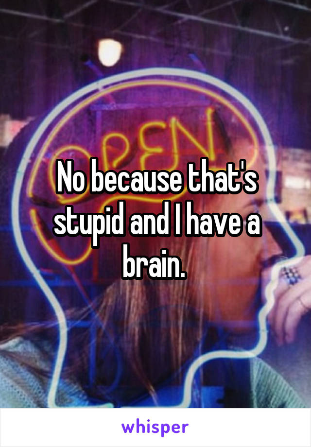 No because that's stupid and I have a brain. 