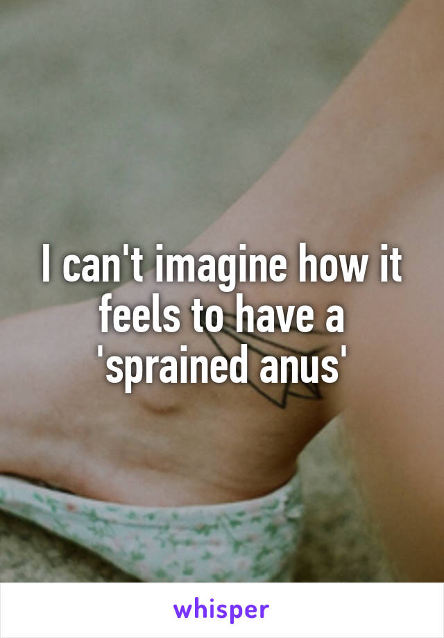 I can't imagine how it feels to have a 'sprained anus'