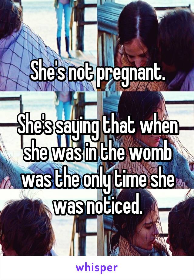 She's not pregnant.

She's saying that when she was in the womb was the only time she was noticed.