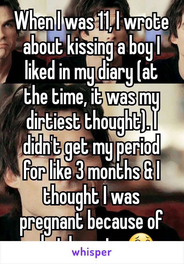 When I was 11, I wrote about kissing a boy I liked in my diary (at the time, it was my dirtiest thought). I didn't get my period for like 3 months & I thought I was pregnant because of what I wrote 😂