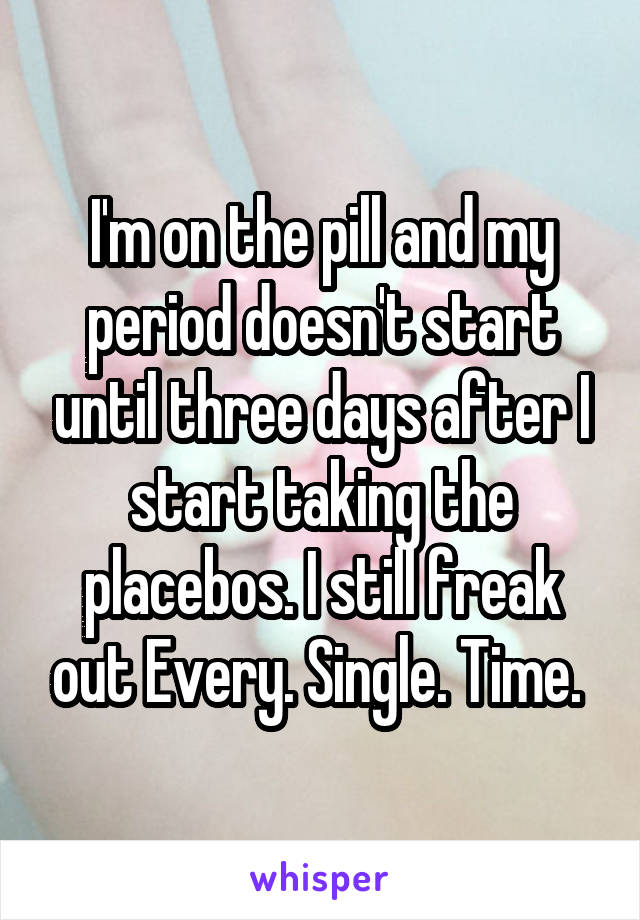 I'm on the pill and my period doesn't start until three days after I start taking the placebos. I still freak out Every. Single. Time. 