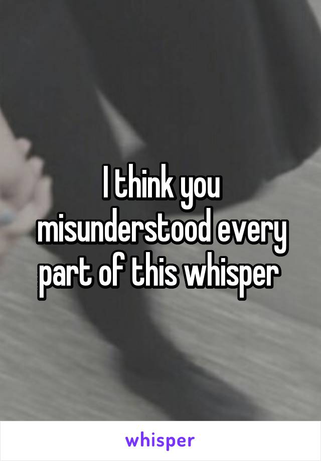 I think you misunderstood every part of this whisper 