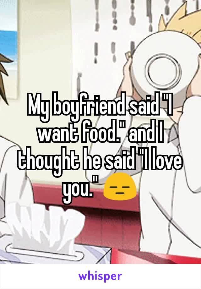 My boyfriend said "I want food." and I thought he said "I love you." 😑