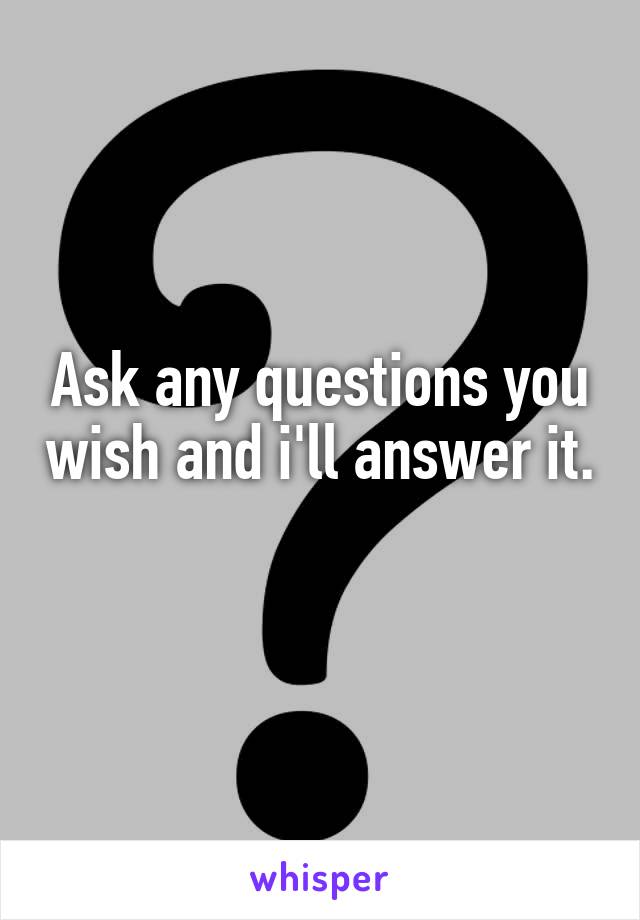 Ask any questions you wish and i'll answer it. 