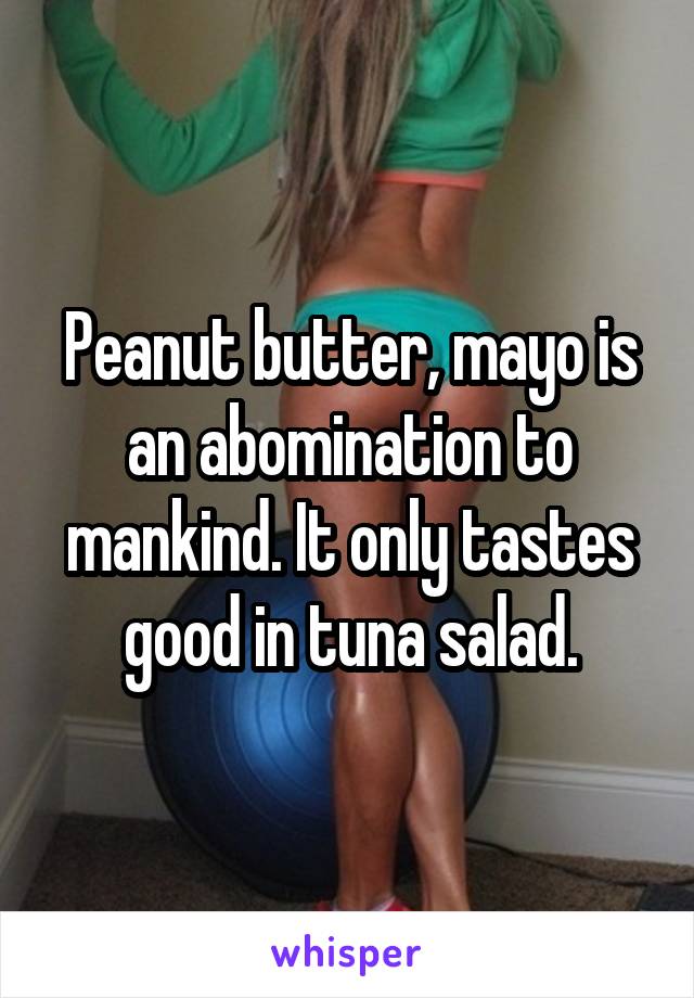 Peanut butter, mayo is an abomination to mankind. It only tastes good in tuna salad.