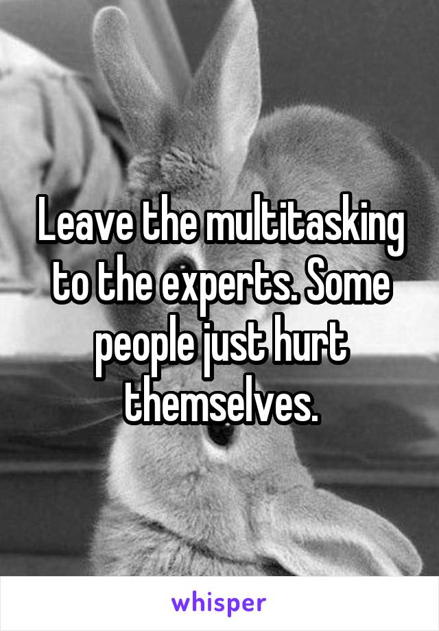 Leave the multitasking to the experts. Some people just hurt themselves.