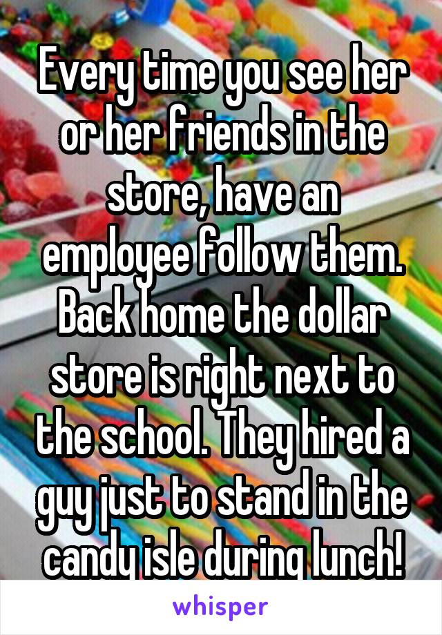 Every time you see her or her friends in the store, have an employee follow them. Back home the dollar store is right next to the school. They hired a guy just to stand in the candy isle during lunch!