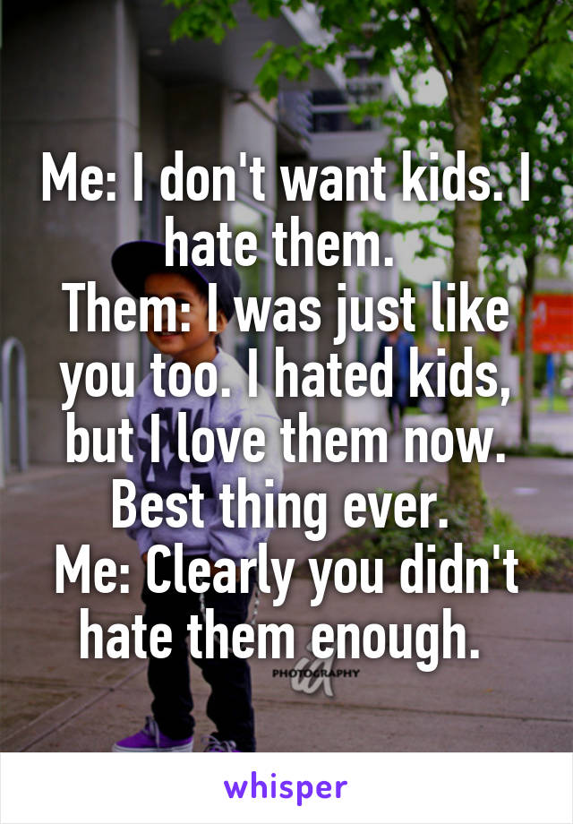 Me: I don't want kids. I hate them. 
Them: I was just like you too. I hated kids, but I love them now. Best thing ever. 
Me: Clearly you didn't hate them enough. 