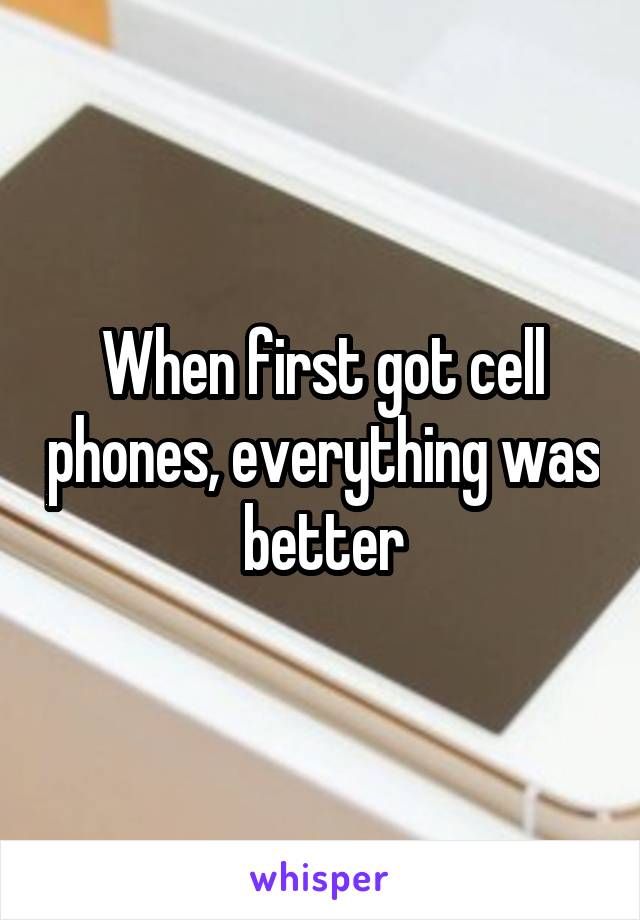 When first got cell phones, everything was better