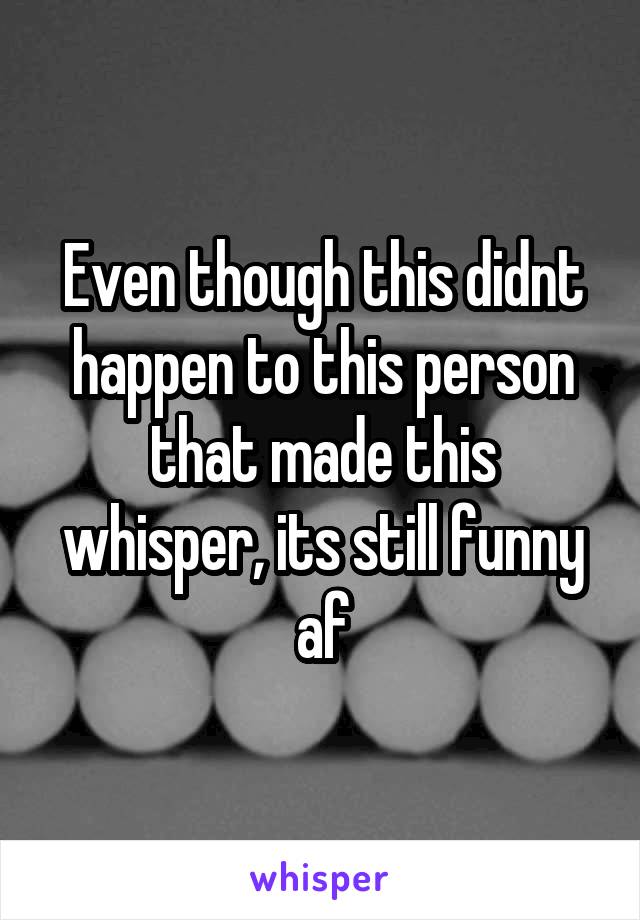 Even though this didnt happen to this person that made this whisper, its still funny af