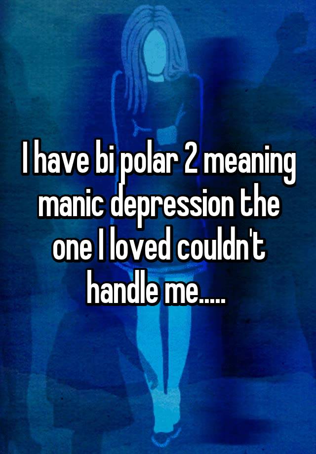 i-have-bi-polar-2-meaning-manic-depression-the-one-i-loved-couldn-t-handle-me