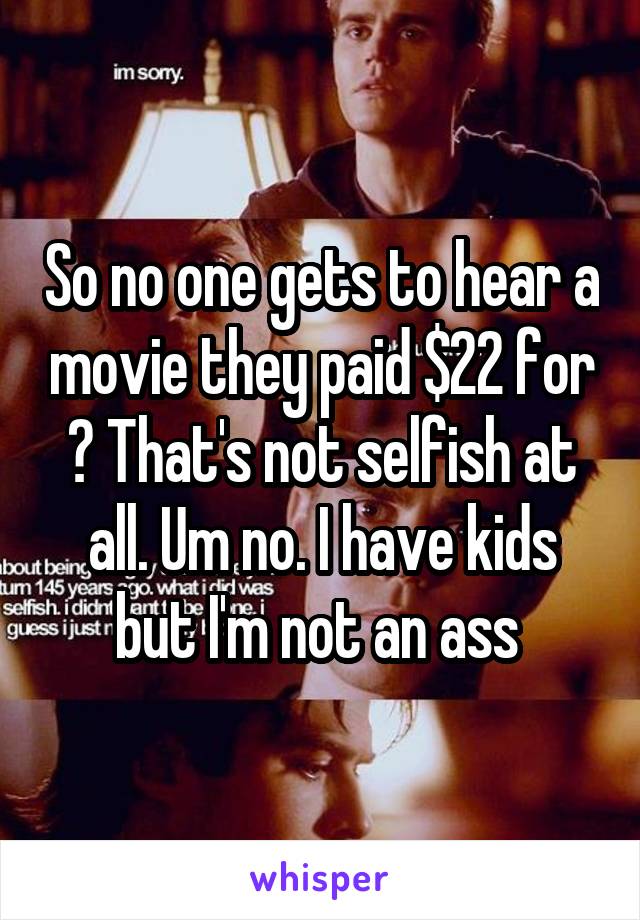 So no one gets to hear a movie they paid $22 for ? That's not selfish at all. Um no. I have kids but I'm not an ass 