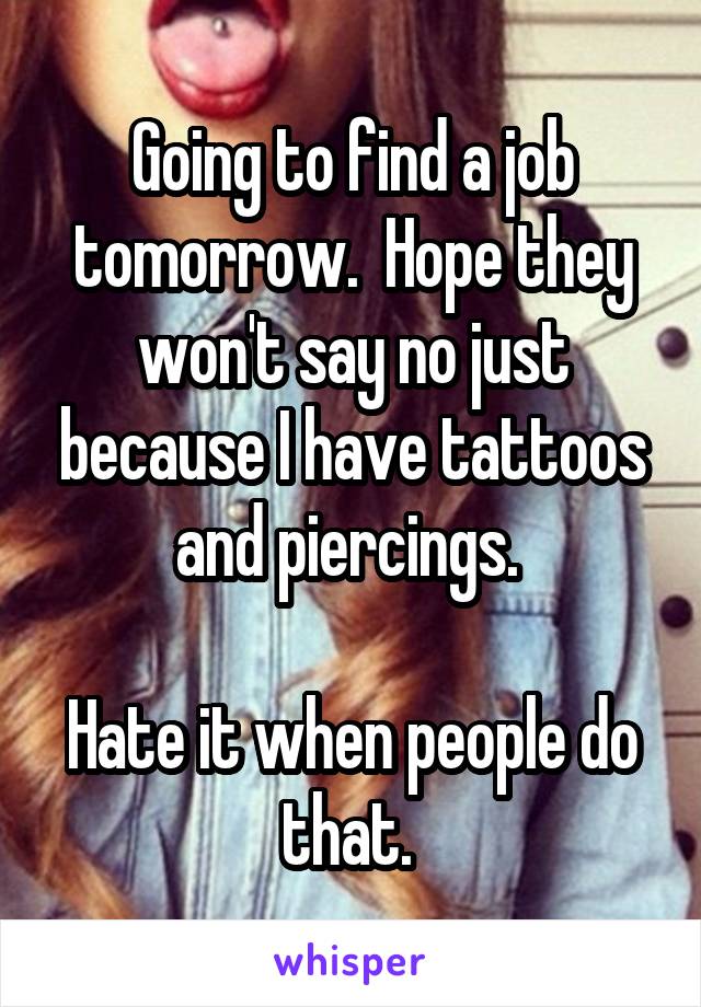 Going to find a job tomorrow.  Hope they won't say no just because I have tattoos and piercings. 

Hate it when people do that. 