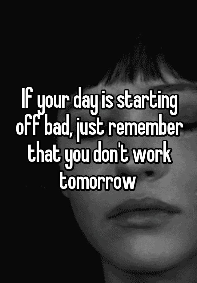 if-your-day-is-starting-off-bad-just-remember-that-you-don-t-work-tomorrow