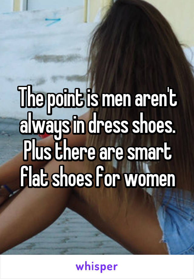 The point is men aren't always in dress shoes. Plus there are smart flat shoes for women