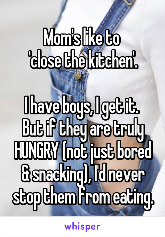 Mom's like to 
'close the kitchen'.

I have boys, I get it. 
But if they are truly HUNGRY (not just bored & snacking), I'd never stop them from eating.