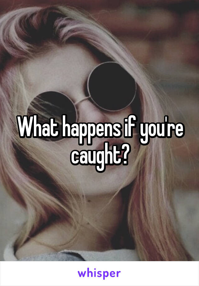 What happens if you're caught?