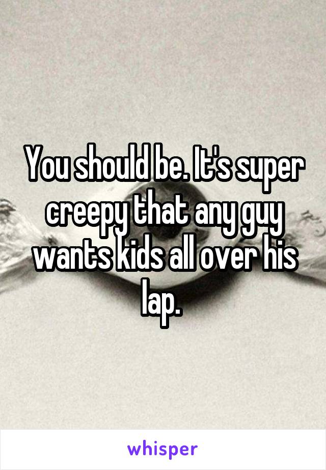 You should be. It's super creepy that any guy wants kids all over his lap. 