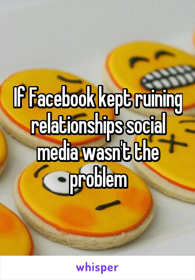If Facebook kept ruining relationships social media wasn't the problem