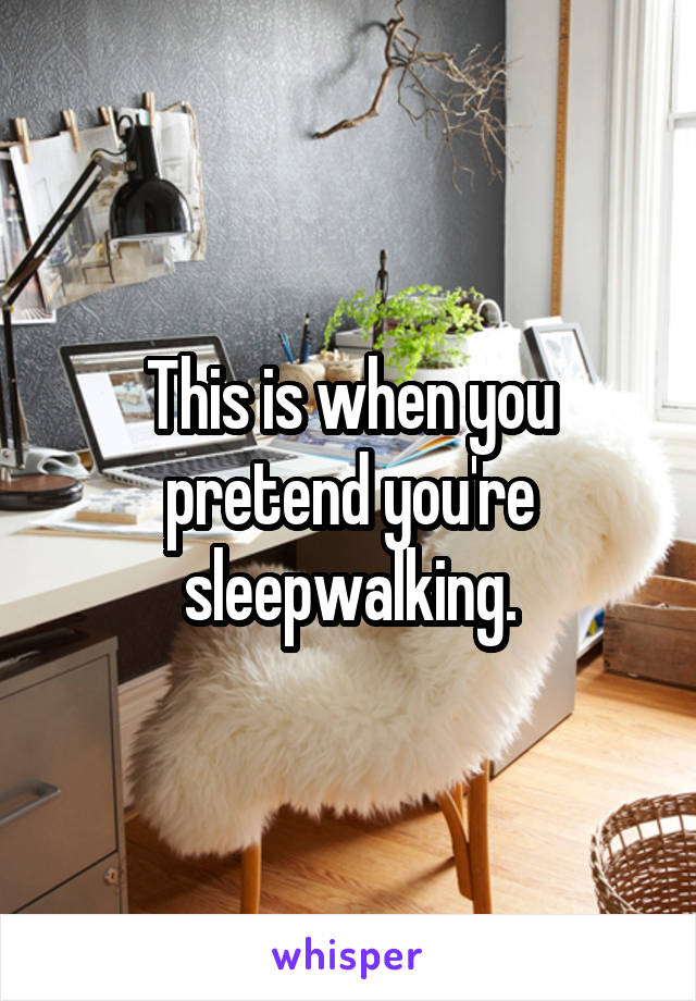 This is when you pretend you're sleepwalking.